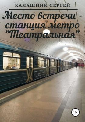 Место встречи – станция метро «Театральная» - Сергей Николаевич Калашник 