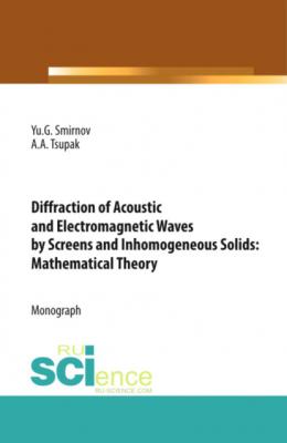 Diffraction of Acoustic and Electromagnetic Waves by Screens and Inhomogeneous Solids: Mathematical Theory. (Бакалавриат). Монография. - Юрий Геннадьевич Смирнов 