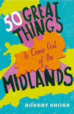 Fifty Great Things to Come Out of the Midlands - Robert Shore 