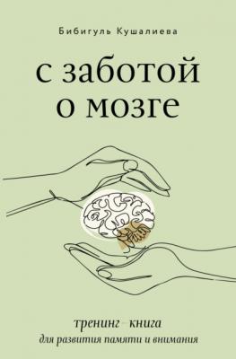 С заботой о мозге. Тренинг-книга для развития памяти и внимания - Бибигуль Кушалиева Звезда рунета