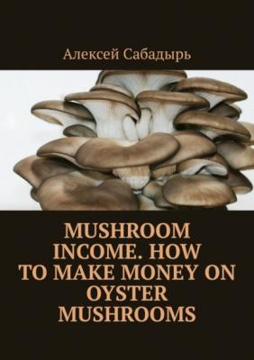 Mushroom Income. How to Make Money on Oyster Mushrooms - Алексей Сабадырь 