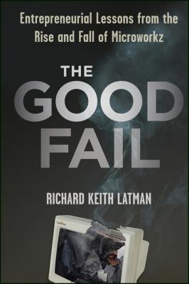 The Good Fail. Entrepreneurial Lessons from the Rise and Fall of Microworkz - Richard Latman Keith 