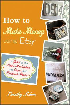 How to Make Money Using Etsy. A Guide to the Online Marketplace for Crafts and Handmade Products - Timothy  Adam 