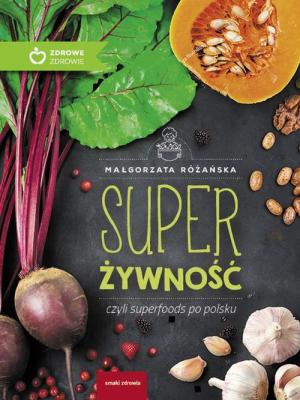 Super Żywność czyli superfoods po polsku - Małgorzata Różańska Zdrowe Zdrowie