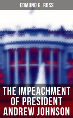 The Impeachment of President Andrew Johnson - Edmund G.  Ross 