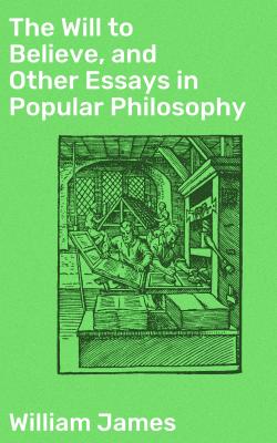 The Will to Believe, and Other Essays in Popular Philosophy - William James 