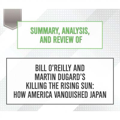 Summary, Analysis, and Review of Bill O'Reilly and Martin Dugard's Killing the Rising Sun: How America Vanquished Japan (Unabridged) - Start Publishing Notes 