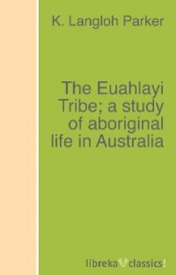 The Euahlayi Tribe; a study of aboriginal life in Australia - K. Langloh Parker 
