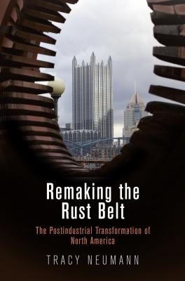Remaking the Rust Belt - Tracy Neumann American Business, Politics, and Society