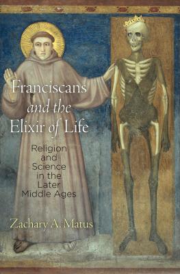Franciscans and the Elixir of Life - Zachary A. Matus The Middle Ages Series