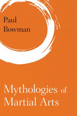 Mythologies of Martial Arts - Paul  Bowman Martial Arts Studies
