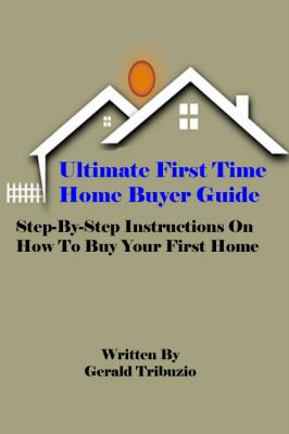 Ultimate First Time Home Buyer Guide - Gerald J.D. Tribuzio 