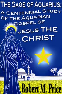 The Sage of Aquarius: A Centennial Study of the Aquarian Gospel of Jesus the Christ - Robert M. Price 