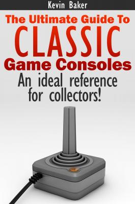 The Ultimate Guide to Classic Game Consoles - Kevin Baker 