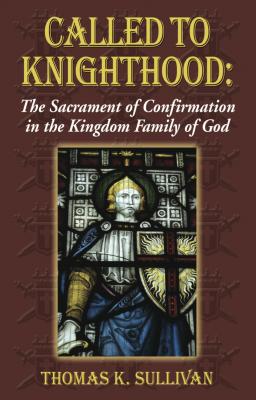 Called to Knighthood: The Sacrament of Confirmation In the Kingdom Family of God - Thomas K Sullivan 