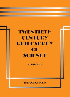Twentieth-Century Philosophy of Science: A History (Third Edition) - Thomas J. Hickey 