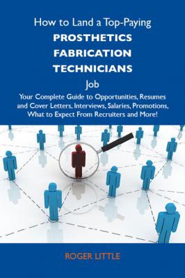 How to Land a Top-Paying Prosthetics fabrication technicians Job: Your Complete Guide to Opportunities, Resumes and Cover Letters, Interviews, Salaries, Promotions, What to Expect From Recruiters and More - Little Roger 