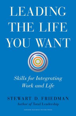 Leading the Life You Want - Stewart Friedman 