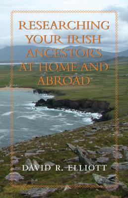 Researching Your Irish Ancestors at Home and Abroad - David R. Elliott Genealogist's Reference Shelf