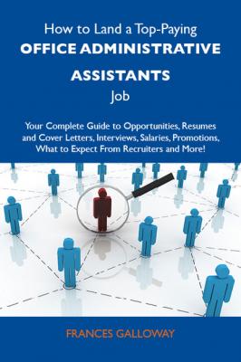 How to Land a Top-Paying Office administrative assistants Job: Your Complete Guide to Opportunities, Resumes and Cover Letters, Interviews, Salaries, Promotions, What to Expect From Recruiters and More - Galloway Frances 