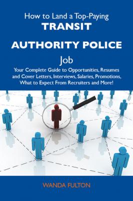 How to Land a Top-Paying Transit authority police Job: Your Complete Guide to Opportunities, Resumes and Cover Letters, Interviews, Salaries, Promotions, What to Expect From Recruiters and More - Fulton Wanda 