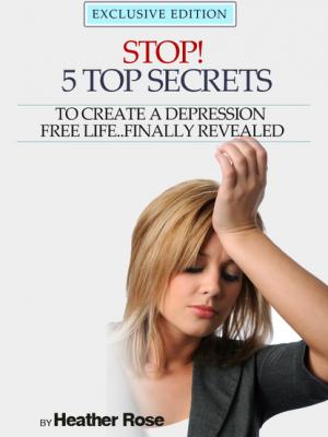 Depression Help: Stop! - 5 Top Secrets To Create A Depression Free Life..Finally Revealed - Heather Rose 