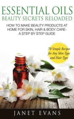 Essential Oils Beauty Secrets Reloaded: How To Make Beauty Products At Home for Skin, Hair & Body Care -A Step by Step Guide & 70 Simple Recipes for Any Skin Type and Hair Type - Janet Evans 