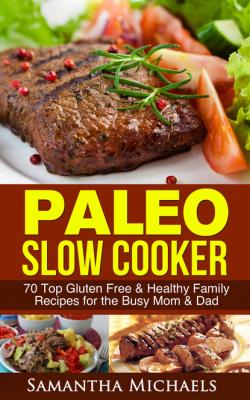 Paleo Slow Cooker: 70 Top Gluten Free & Healthy Family Recipes for the Busy Mom & Dad - Samantha Michaels 