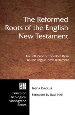 The Reformed Roots of the English New Testament - Irena  Backus Pittsburgh Theological Monograph Series
