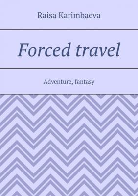 Forced travel. Adventure, fantasy - Rаisa Karimbaeva 