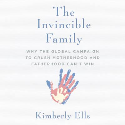The Invincible Family - Why the Global Campaign to Crush Motherhood and Fatherhood Can't Win (Unabridged) - Kimberly Ells 