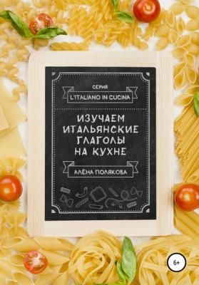 Изучаем итальянские глаголы на кухне - Алёна Полякова 