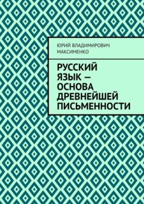 Русский язык – основа древнейшей письменности - Юрий Владимирович Максименко 