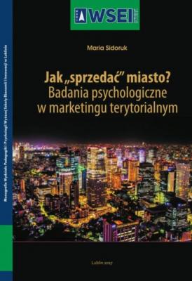 Jak „sprzedać” miasto? Badania psychologiczne w marketingu terytorialnym - Maria Sidoruk Monografie WSEI