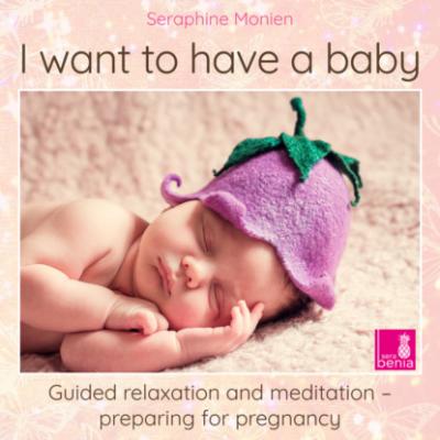 I Want to Have a Baby - Guided Relaxation and Meditation Preparing for Pregnancy - Seraphine Monien 