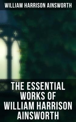 The Essential Works of William Harrison Ainsworth - William Harrison Ainsworth 