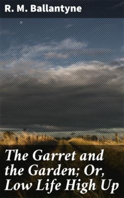 The Garret and the Garden; Or, Low Life High Up - R. M. Ballantyne 