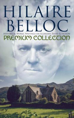 Hilaire Belloc - Premium Collection: Historical Works, Writings on Economy, Essays & Fiction - Hilaire  Belloc 