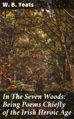 In The Seven Woods: Being Poems Chiefly of the Irish Heroic Age - W. B. Yeats 