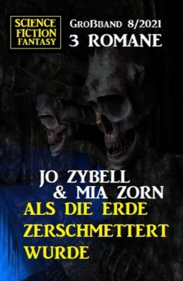 Als die Erde zerschmettert wurde: Science Fiction Fantasy Großband 3 Romane 8/2021 - Jo Zybell 