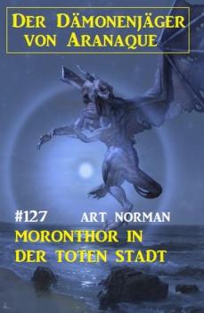 Скачать Moronthor in der toten Stadt: Der Dämonenjäger von Aranaque 127 - Art Norman