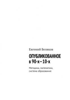 Скачать Опубликованное в 90-х—10-х. Методика, математика, система образования - Евгений Беляков