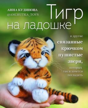 Скачать Тигр на ладошке и другие пушистые звери, связанные крючком, которых так и хочется погладить - Анна Кудинова
