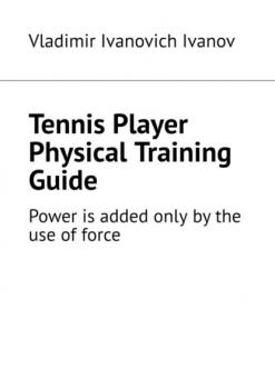Скачать Tennis Player Physical Training Guide. Power is added only by the use of force - Vladimir Ivanovich Ivanov