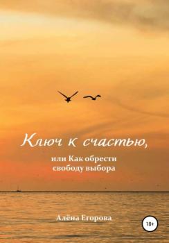 Скачать Ключ к счастью, или Как обрести свободу выбора - Алёна Александровна Егорова