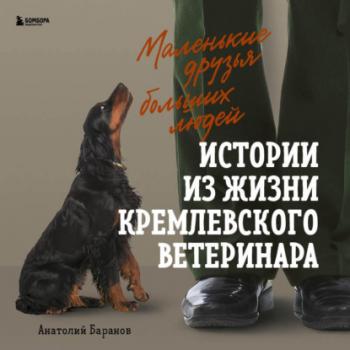 Скачать Маленькие друзья больших людей. Истории из жизни кремлевского ветеринара - Анатолий Баранов
