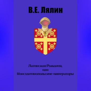 Скачать Латинская Романия, или Константинопольские императоры - Вячеслав Егорович Лялин