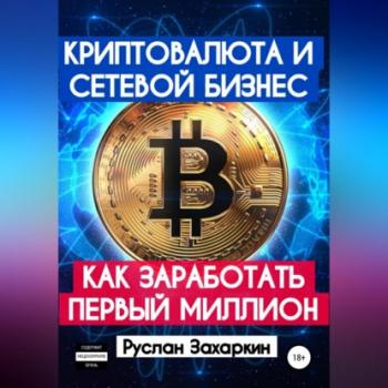 Скачать Криптовалюта и сетевой бизнес: как заработать первый миллион - Руслан Игоревич Захаркин