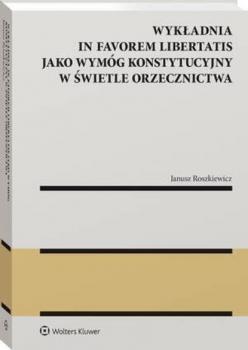 Скачать Wykładnia in favorem libertatis jako wymóg konstytucyjny w świetle orzecznictwa - Janusz Roszkiewicz