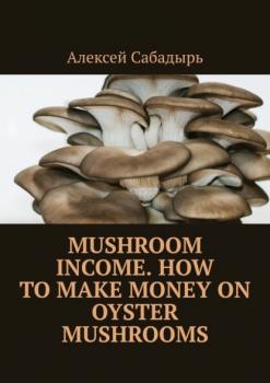 Скачать Mushroom Income. How to Make Money on Oyster Mushrooms - Алексей Сабадырь